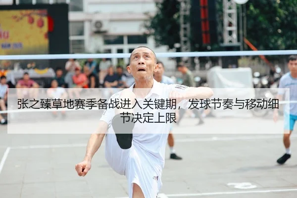 张之臻草地赛季备战进入关键期，发球节奏与移动细节决定上限