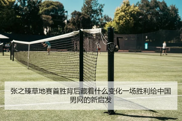张之臻草地赛首胜背后藏着什么变化一场胜利给中国男网的新启发