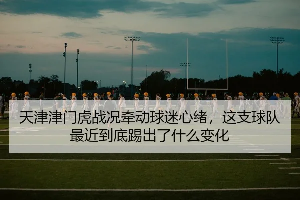 天津津门虎战况牵动球迷心绪，这支球队最近到底踢出了什么变化